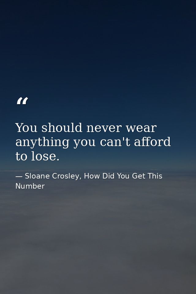 You should never wear anything you can't afford to lose. — Sloane Crosley, How Did You Get This Number