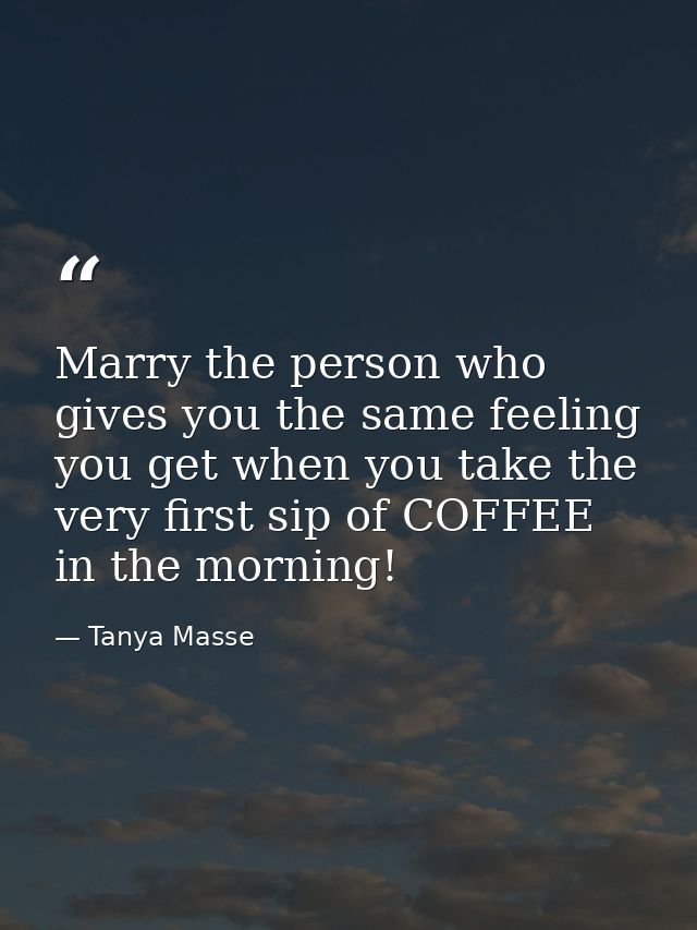 Marry the person who gives you the same feeling you get when you take the very first sip of COFFEE in the morning! — Tanya Masse