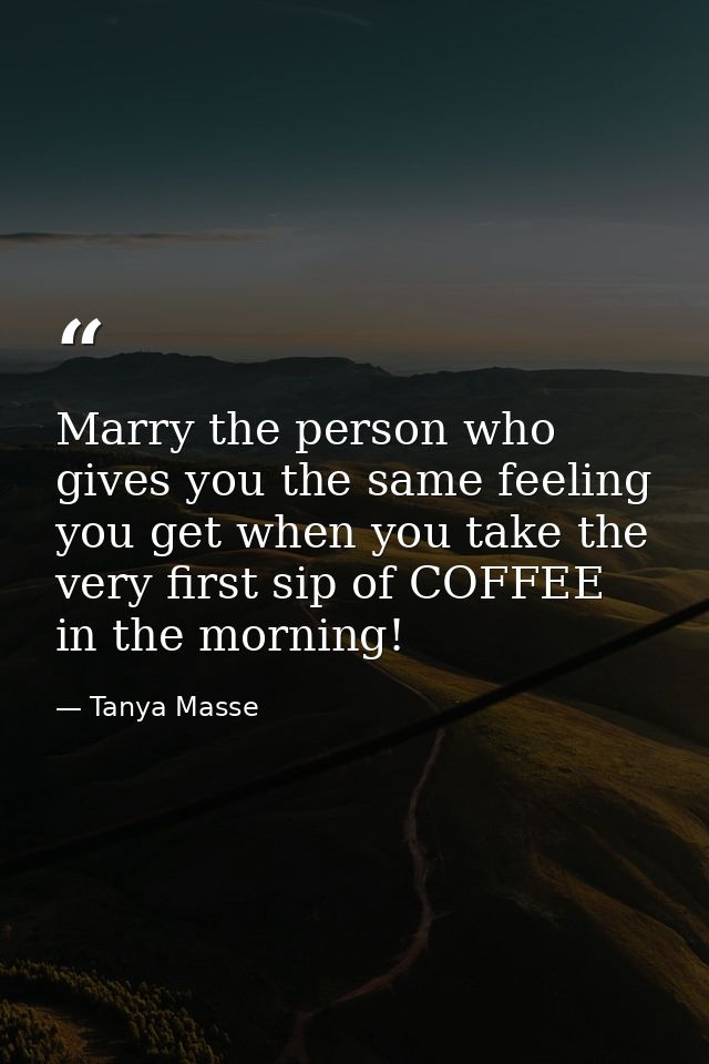Marry the person who gives you the same feeling you get when you take the very first sip of COFFEE in the morning! — Tanya Masse