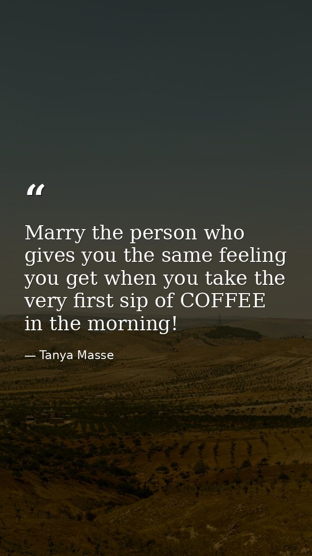 Marry the person who gives you the same feeling you get when you take the very first sip of COFFEE in the morning! — Tanya Masse