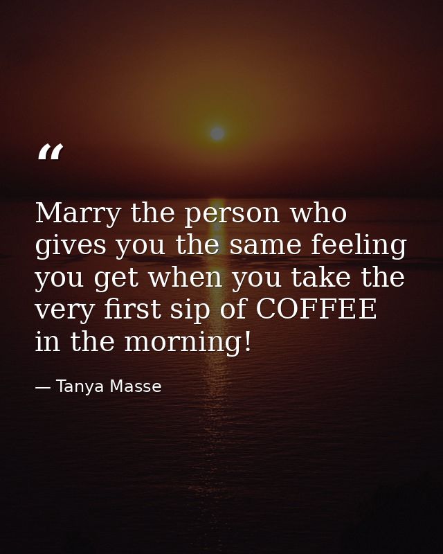 Marry the person who gives you the same feeling you get when you take the very first sip of COFFEE in the morning! — Tanya Masse