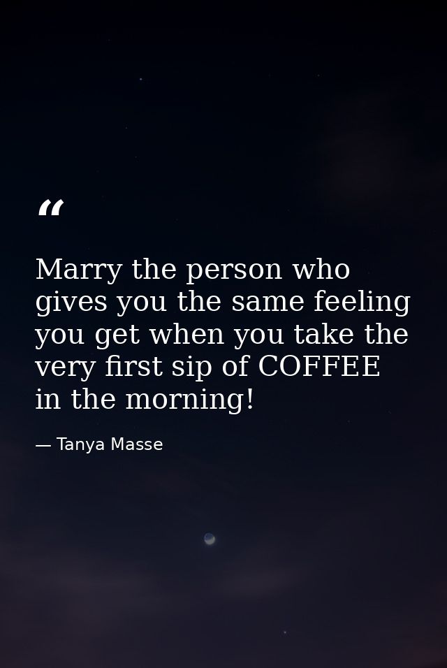 Marry the person who gives you the same feeling you get when you take the very first sip of COFFEE in the morning! — Tanya Masse