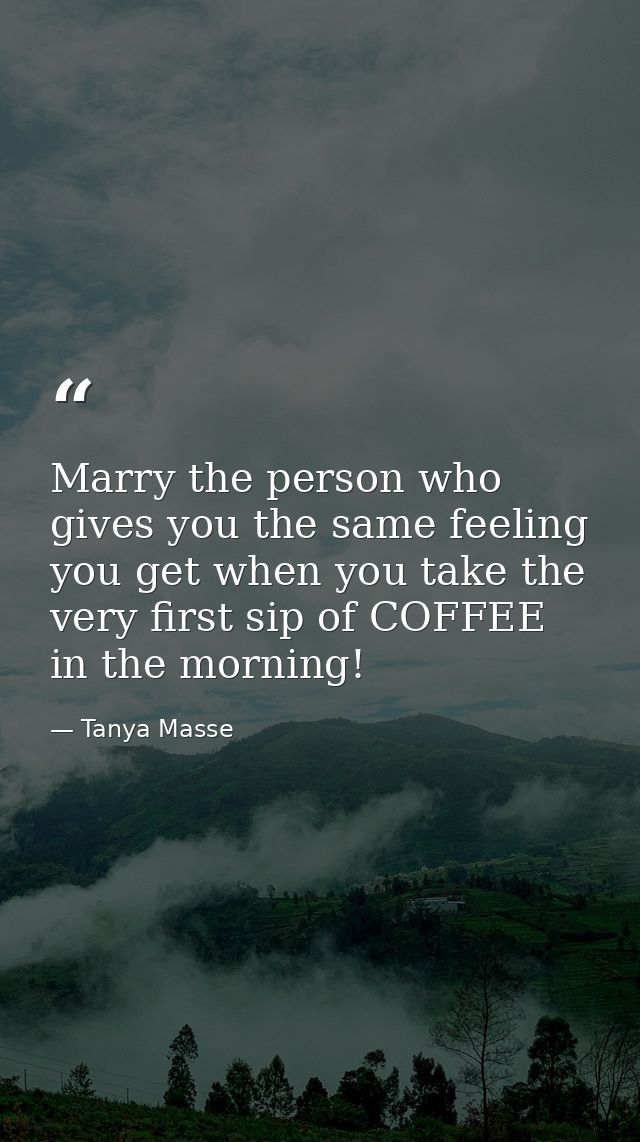 Marry the person who gives you the same feeling you get when you take the very first sip of COFFEE in the morning! — Tanya Masse