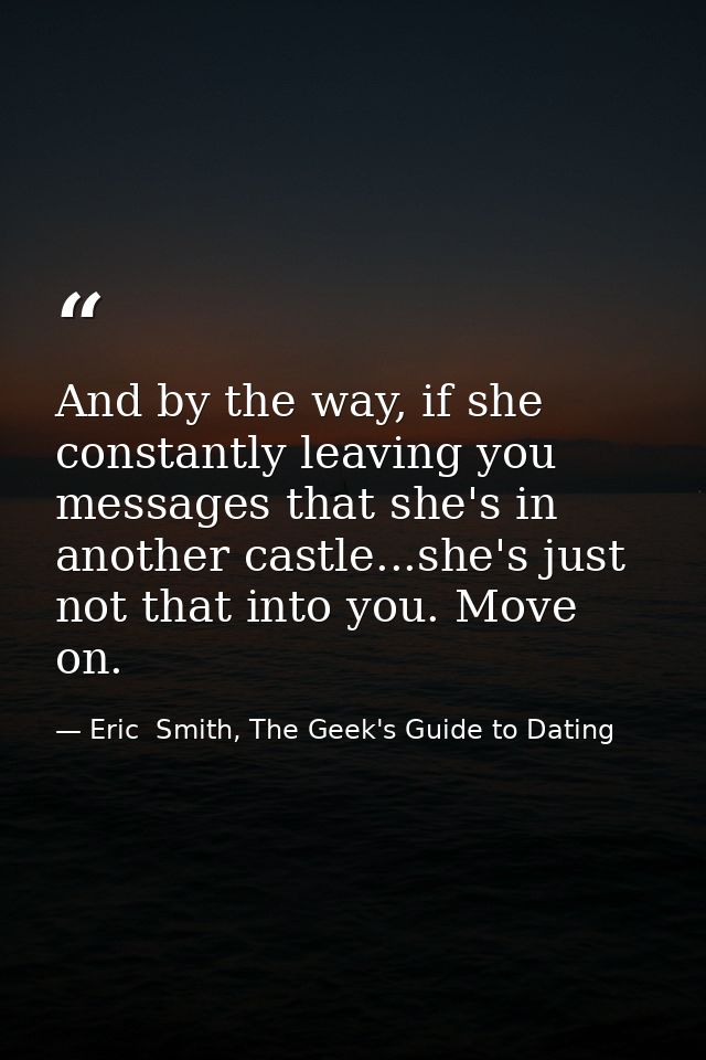 And by the way, if she constantly leaving you messages that she's in another castle...she's just not that into you. Move — Eric  Smith, The Geek's Guide to Dating