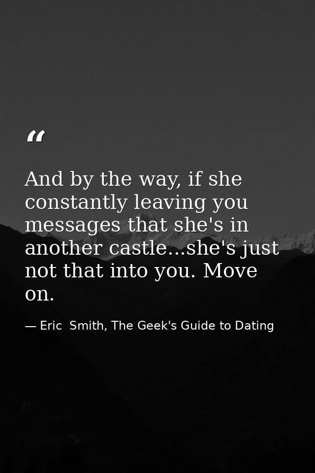 And by the way, if she constantly leaving you messages that she's in another castle...she's just not that into you. Move — Eric  Smith, The Geek's Guide to Dating