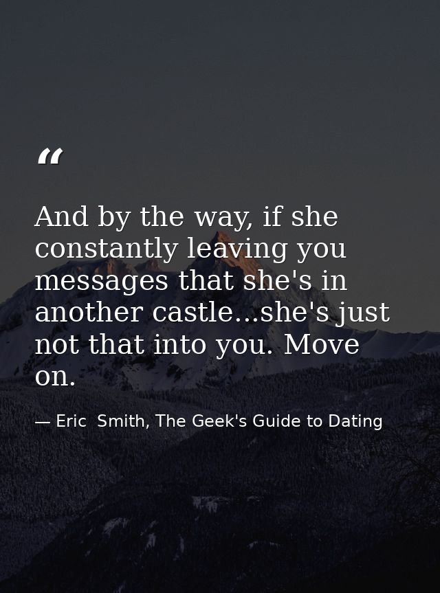 And by the way, if she constantly leaving you messages that she's in another castle...she's just not that into you. Move — Eric  Smith, The Geek's Guide to Dating