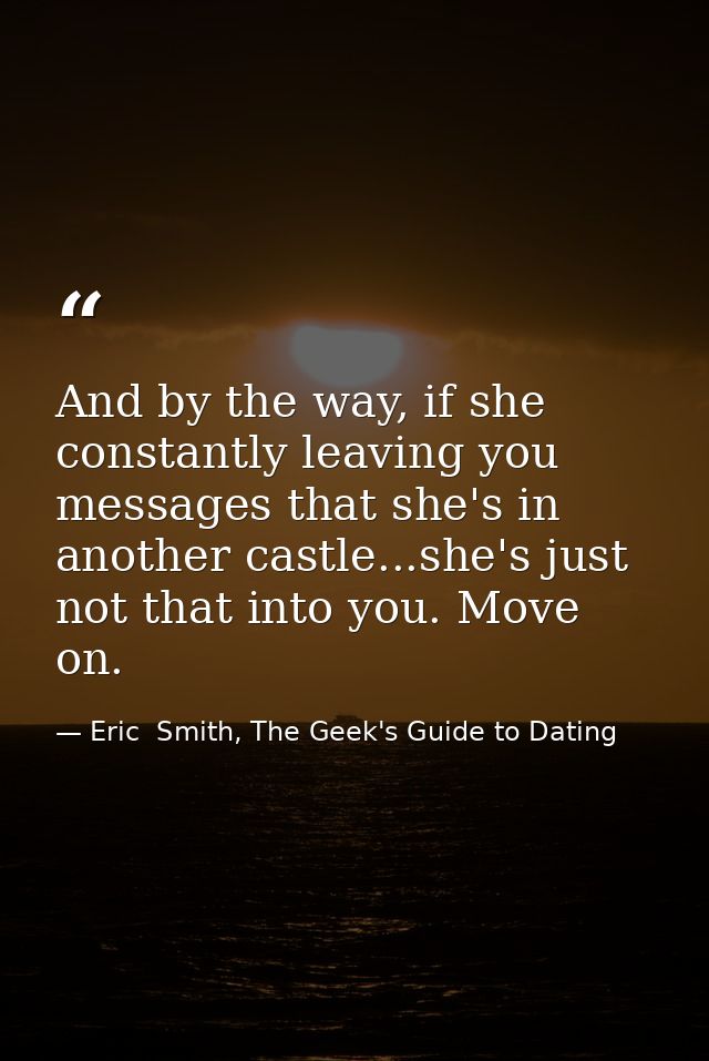 And by the way, if she constantly leaving you messages that she's in another castle...she's just not that into you. Move — Eric  Smith, The Geek's Guide to Dating