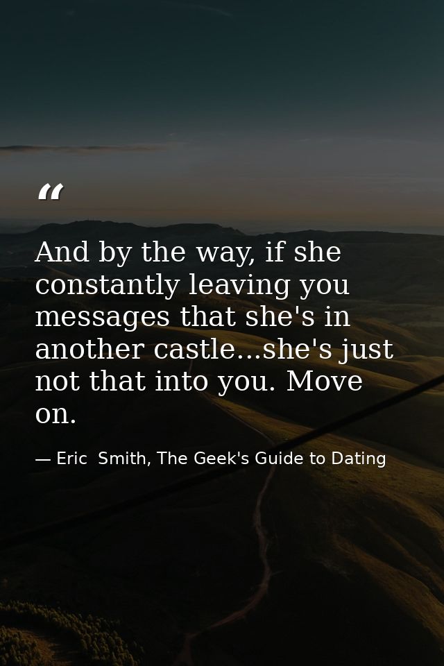 And by the way, if she constantly leaving you messages that she's in another castle...she's just not that into you. Move — Eric  Smith, The Geek's Guide to Dating