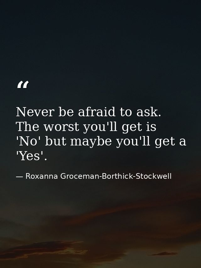 Never be afraid to ask. The worst you'll get is 'No' but maybe you'll get a 'Yes'. — Roxanna Groceman-Borthick-Stockwell