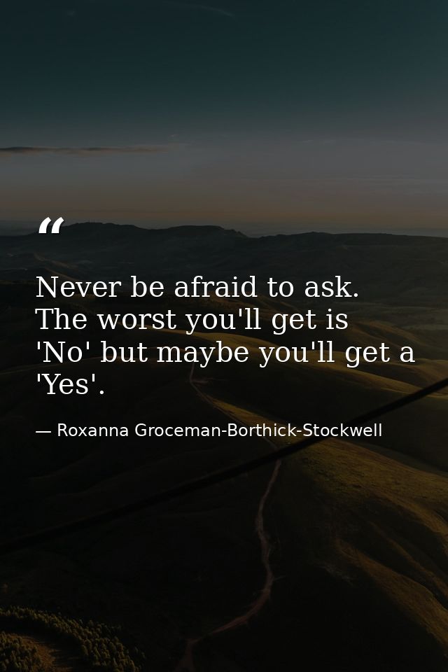 Never be afraid to ask. The worst you'll get is 'No' but maybe you'll get a 'Yes'. — Roxanna Groceman-Borthick-Stockwell
