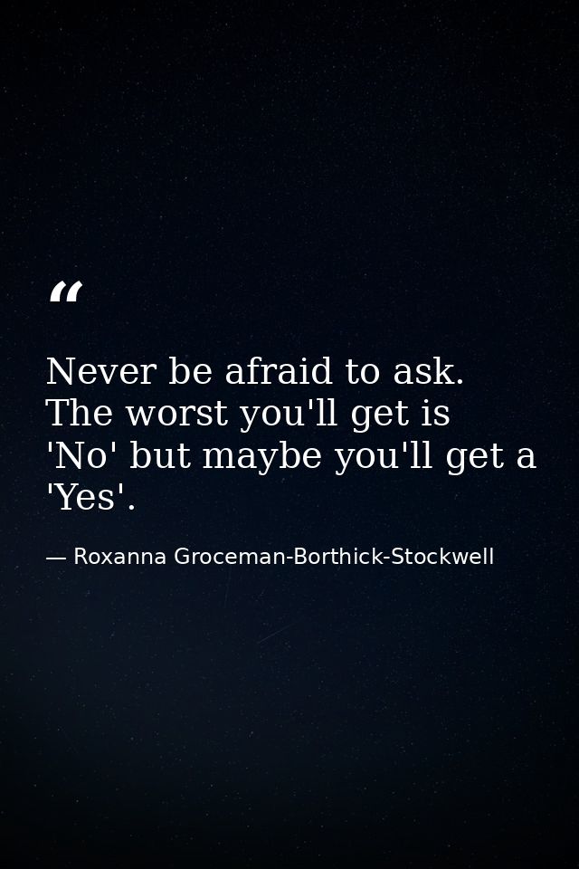Never be afraid to ask. The worst you'll get is 'No' but maybe you'll get a 'Yes'. — Roxanna Groceman-Borthick-Stockwell