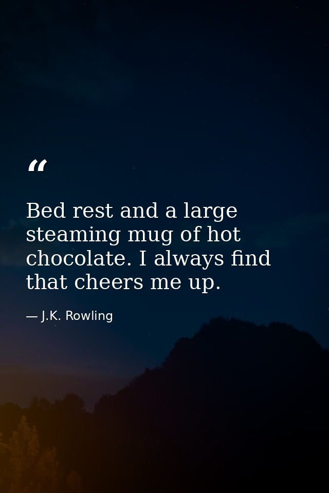 Bed rest and a large steaming mug of hot chocolate. I always find that cheers me up. — J.K. Rowling