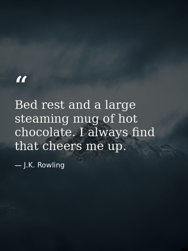 Bed rest and a large steaming mug of hot chocolate. I always find that cheers me up. — J.K. Rowling