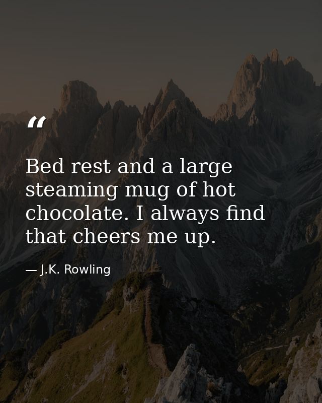 Bed rest and a large steaming mug of hot chocolate. I always find that cheers me up. — J.K. Rowling