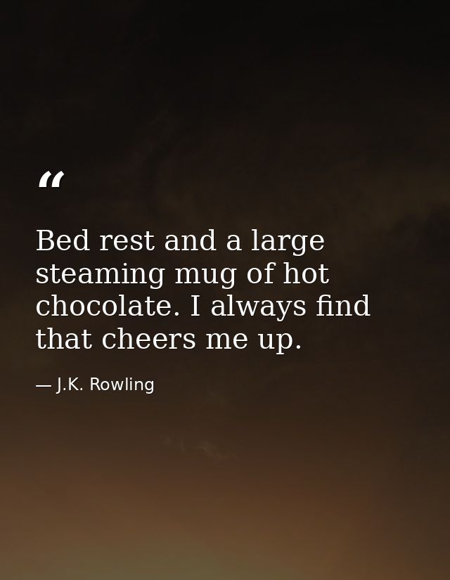 Bed rest and a large steaming mug of hot chocolate. I always find that cheers me up. — J.K. Rowling