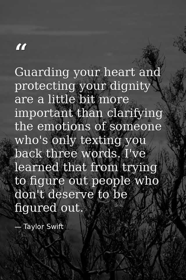 Guarding your heart and protecting your dignity are a little bit more important than clarifying the emotions of someone  — Taylor Swift