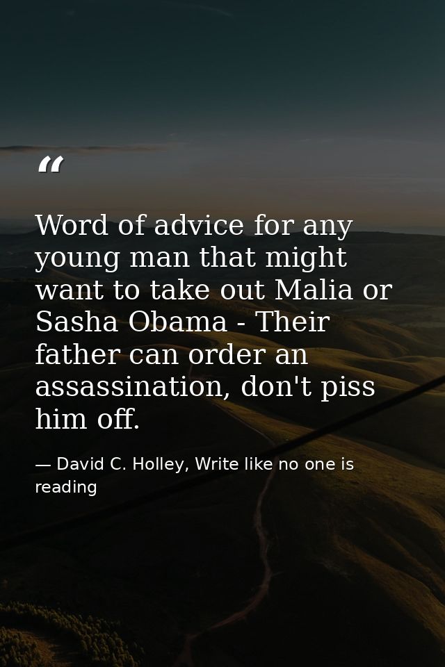 Word of advice for any young man that might want to take out Malia or Sasha Obama - Their father can order an assassinat — David C. Holley, Write like no one is reading