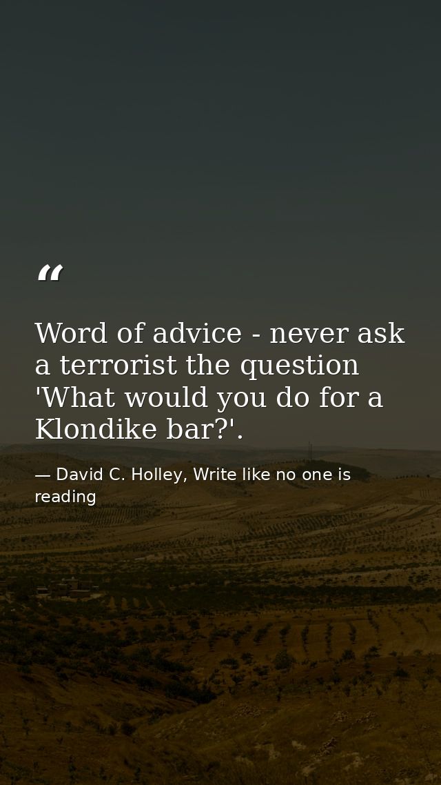 Word of advice - never ask a terrorist the question 'What would you do for a Klondike bar?'. — David C. Holley, Write like no one is reading