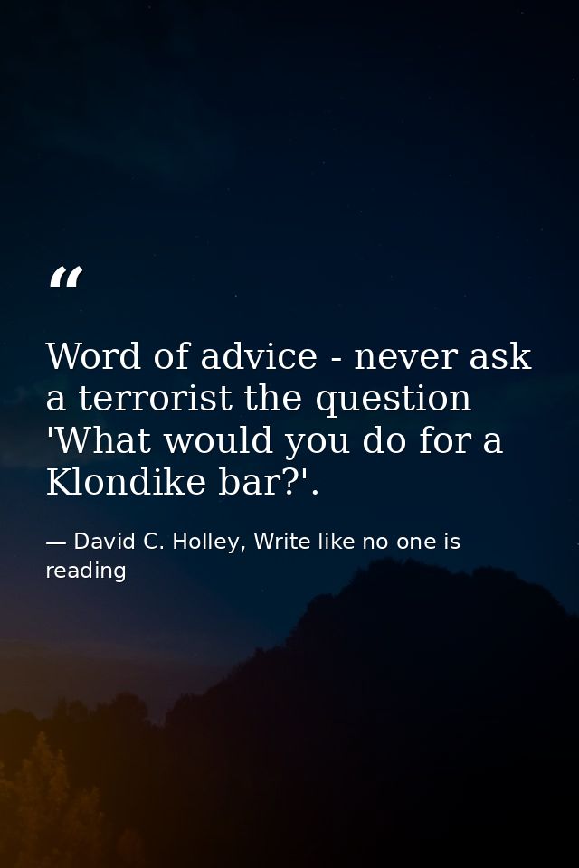 Word of advice - never ask a terrorist the question 'What would you do for a Klondike bar?'. — David C. Holley, Write like no one is reading