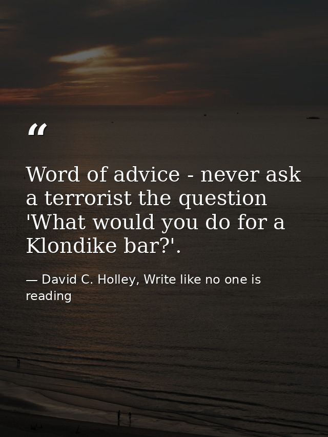 Word of advice - never ask a terrorist the question 'What would you do for a Klondike bar?'. — David C. Holley, Write like no one is reading