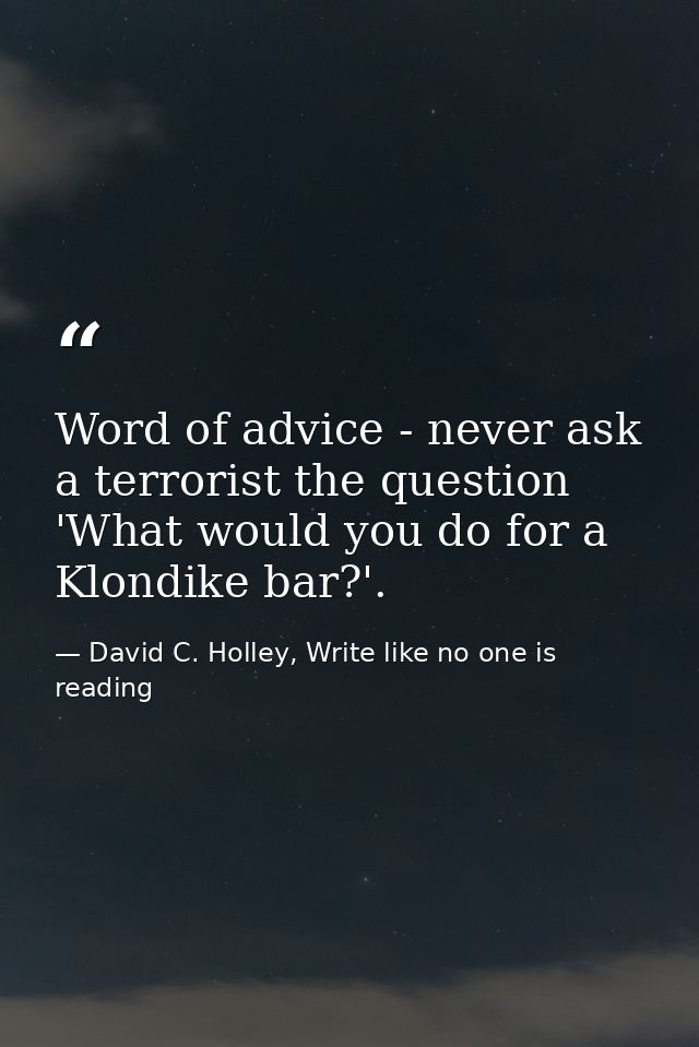 Word of advice - never ask a terrorist the question 'What would you do for a Klondike bar?'. — David C. Holley, Write like no one is reading