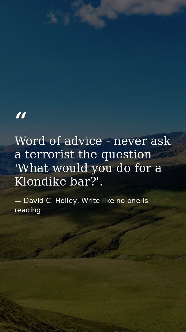 Word of advice - never ask a terrorist the question 'What would you do for a Klondike bar?'. — David C. Holley, Write like no one is reading