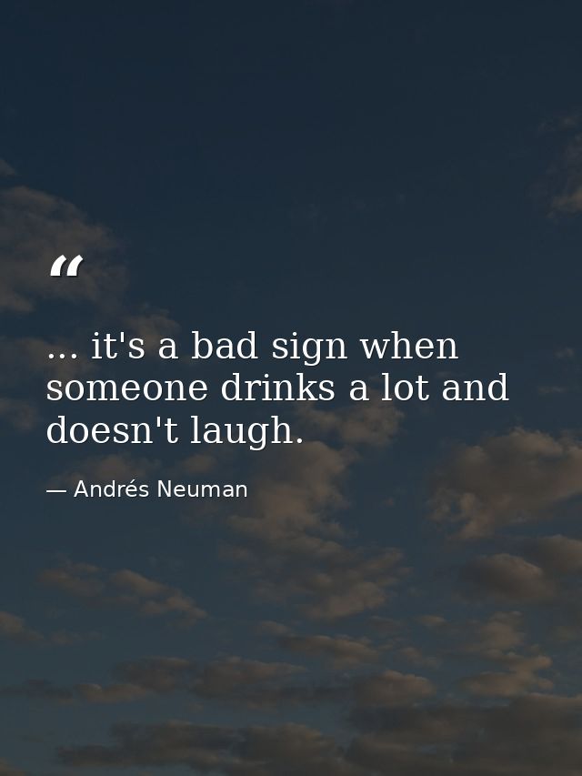 ... it's a bad sign when someone drinks a lot and doesn't laugh. — Andrés Neuman