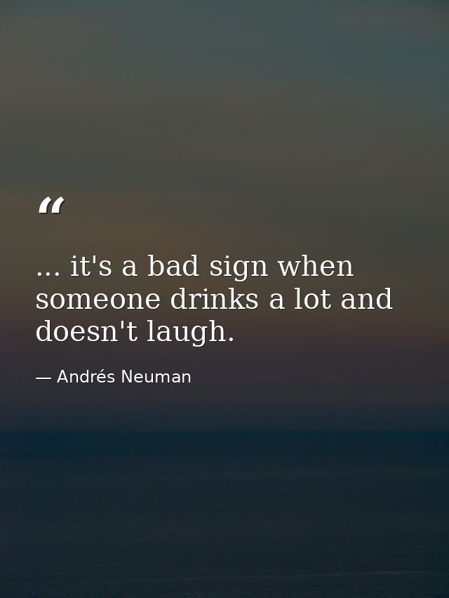 ... it's a bad sign when someone drinks a lot and doesn't laugh. — Andrés Neuman