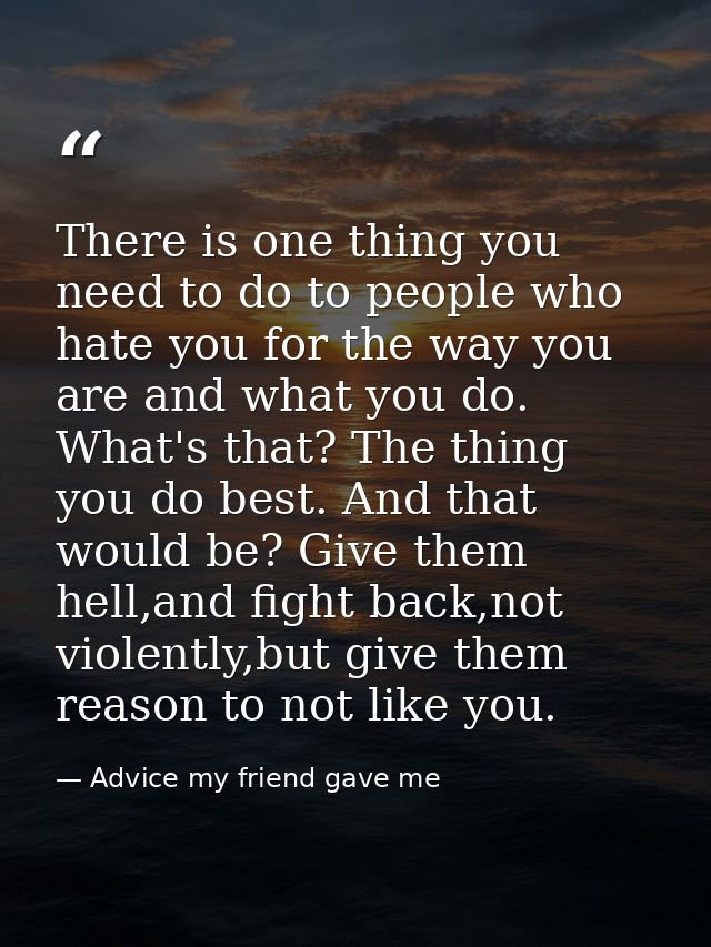 There is one thing you need to do to people who hate you for the way you are and what you do. What's that? The thing you — Advice my friend gave me