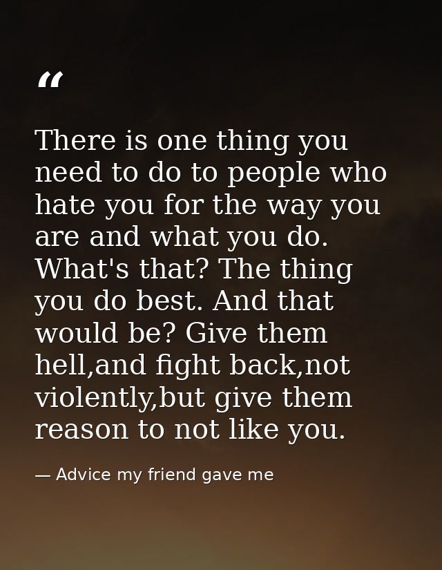There is one thing you need to do to people who hate you for the way you are and what you do. What's that? The thing you — Advice my friend gave me
