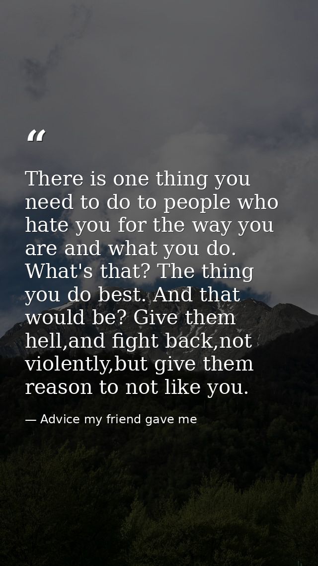 There is one thing you need to do to people who hate you for the way you are and what you do. What's that? The thing you — Advice my friend gave me