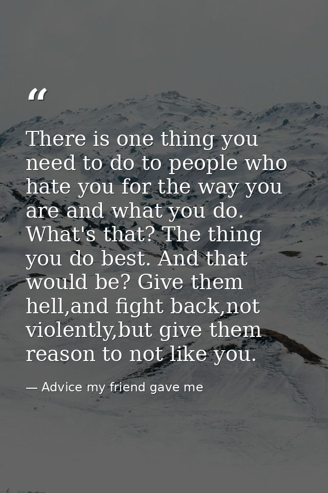 There is one thing you need to do to people who hate you for the way you are and what you do. What's that? The thing you — Advice my friend gave me