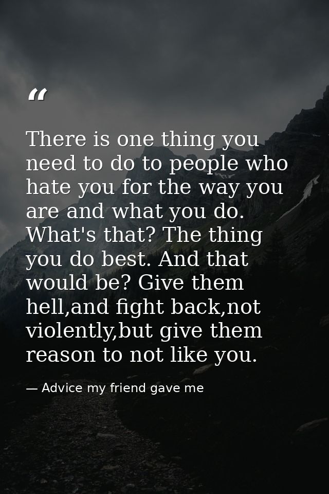 There is one thing you need to do to people who hate you for the way you are and what you do. What's that? The thing you — Advice my friend gave me