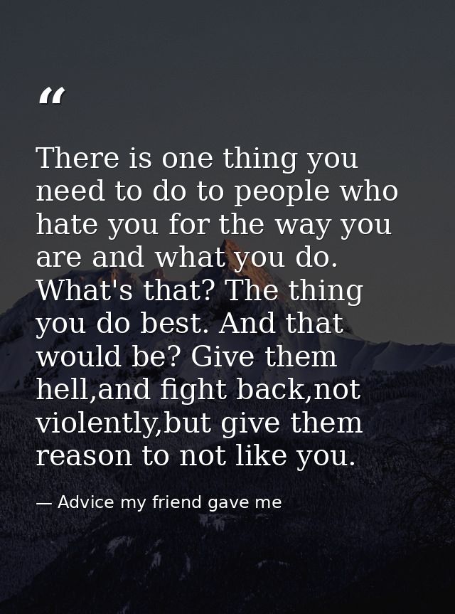 There is one thing you need to do to people who hate you for the way you are and what you do. What's that? The thing you — Advice my friend gave me