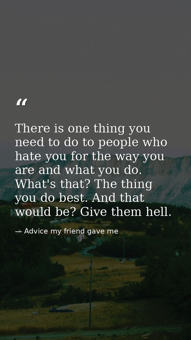 There is one thing you need to do to people who hate you for the way you are and what you do. What's that? The thing you — Advice my friend gave me