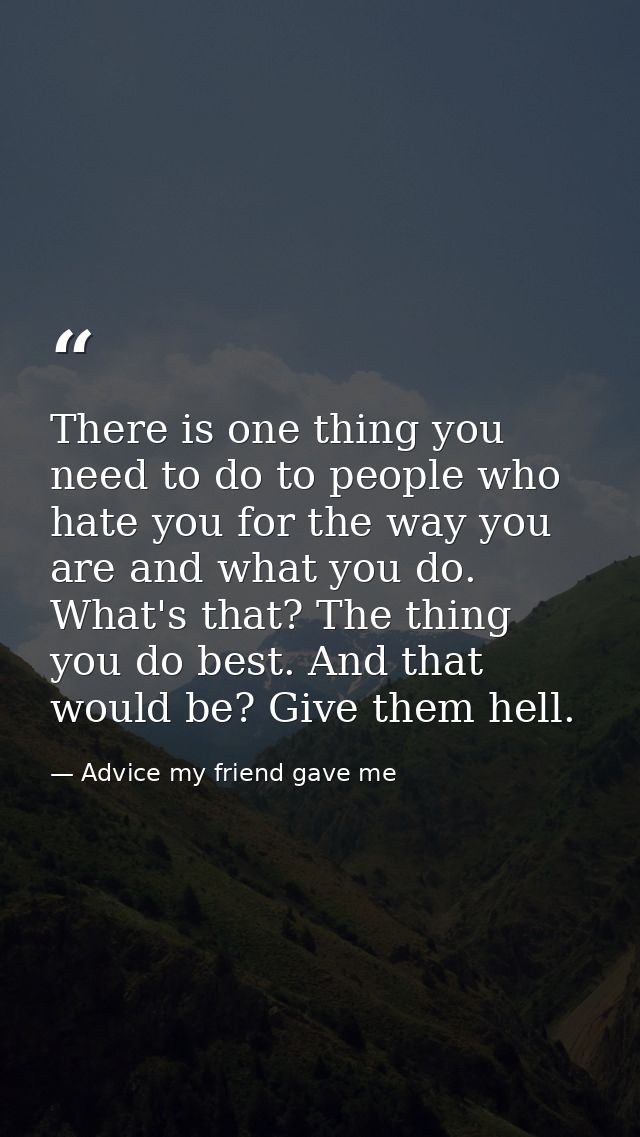There is one thing you need to do to people who hate you for the way you are and what you do. What's that? The thing you — Advice my friend gave me