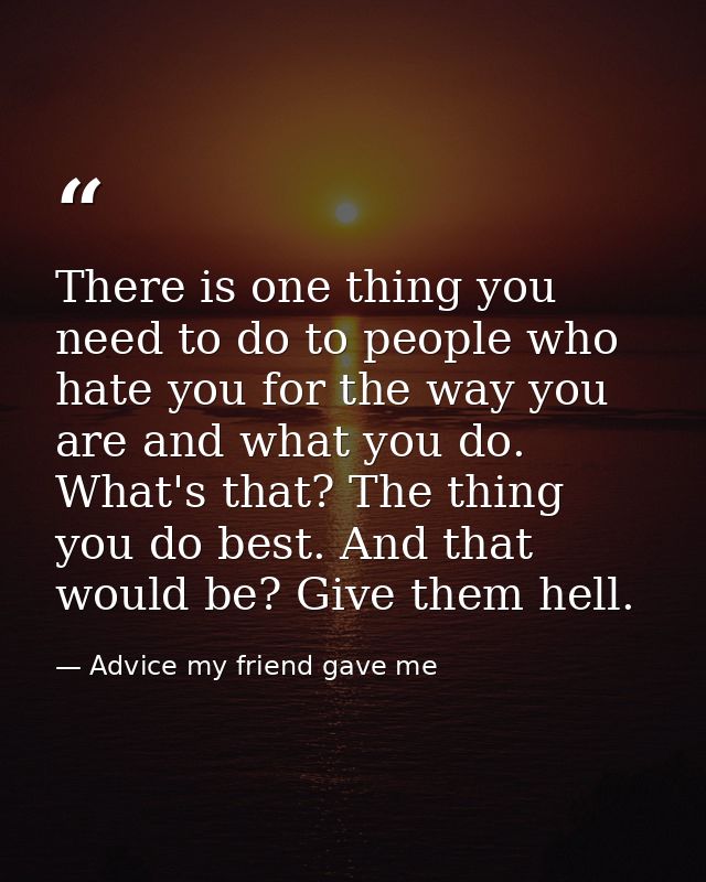There is one thing you need to do to people who hate you for the way you are and what you do. What's that? The thing you — Advice my friend gave me