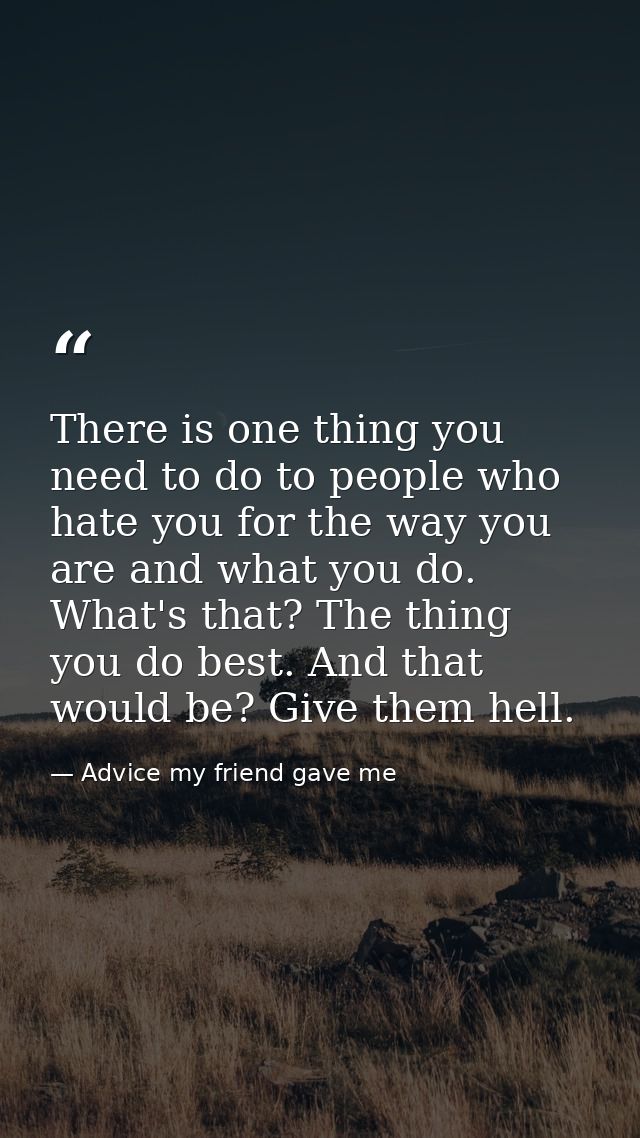 There is one thing you need to do to people who hate you for the way you are and what you do. What's that? The thing you — Advice my friend gave me