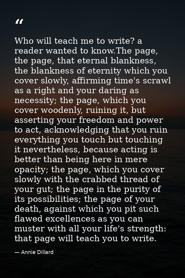 Who will teach me to write? a reader wanted to know.The page, the page, that eternal blankness, the blankness of eternit — Annie Dillard