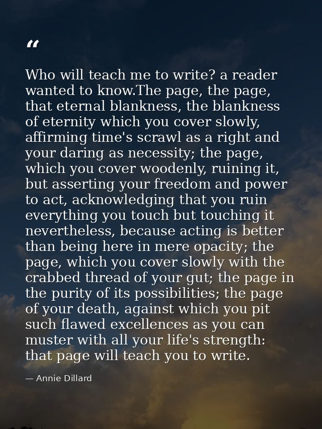 Who will teach me to write? a reader wanted to know.The page, the page, that eternal blankness, the blankness of eternit — Annie Dillard