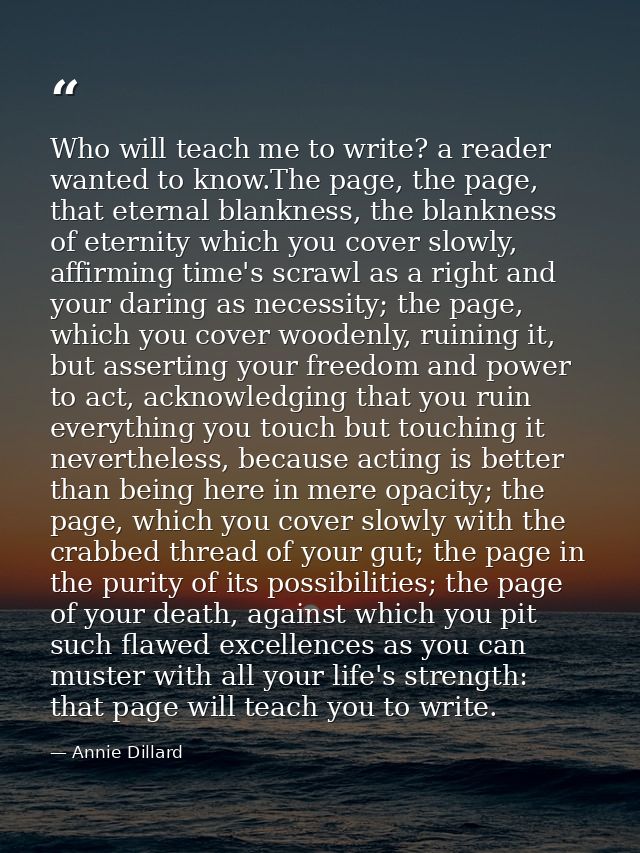Who will teach me to write? a reader wanted to know.The page, the page, that eternal blankness, the blankness of eternit — Annie Dillard