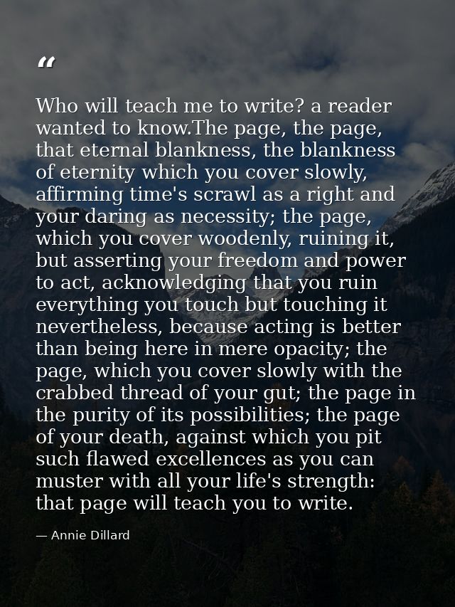 Who will teach me to write? a reader wanted to know.The page, the page, that eternal blankness, the blankness of eternit — Annie Dillard