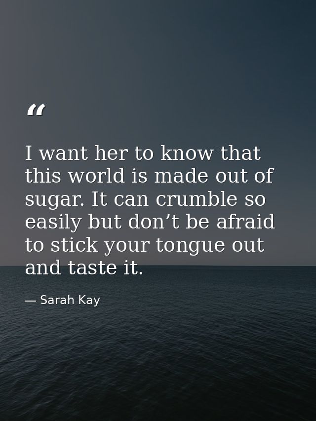 I want her to know that this world is made out of sugar. It can crumble so easily but don’t be afraid to stick your tong — Sarah Kay