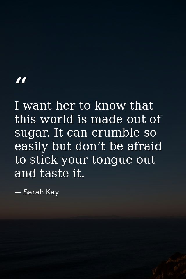I want her to know that this world is made out of sugar. It can crumble so easily but don’t be afraid to stick your tong — Sarah Kay