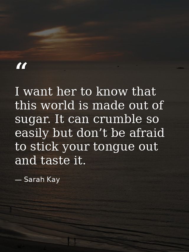 I want her to know that this world is made out of sugar. It can crumble so easily but don’t be afraid to stick your tong — Sarah Kay