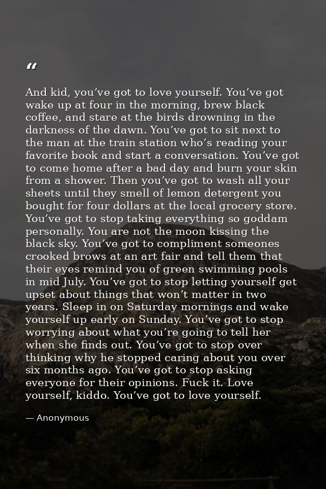 And kid, you’ve got to love yourself. You’ve got wake up at four in the morning, brew black coffee, and stare at the bir — Anonymous