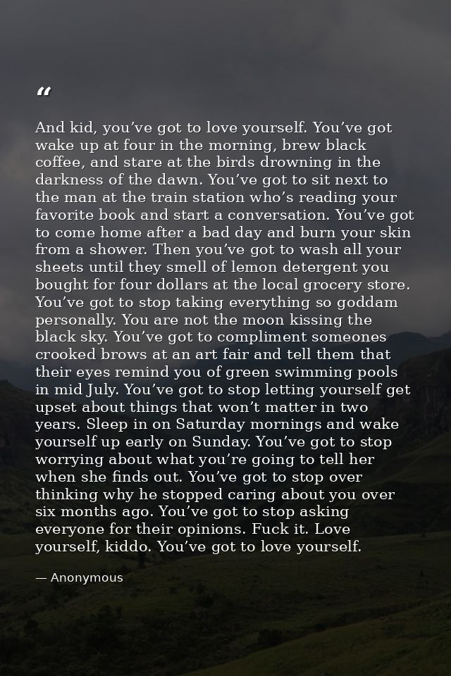 And kid, you’ve got to love yourself. You’ve got wake up at four in the morning, brew black coffee, and stare at the bir — Anonymous