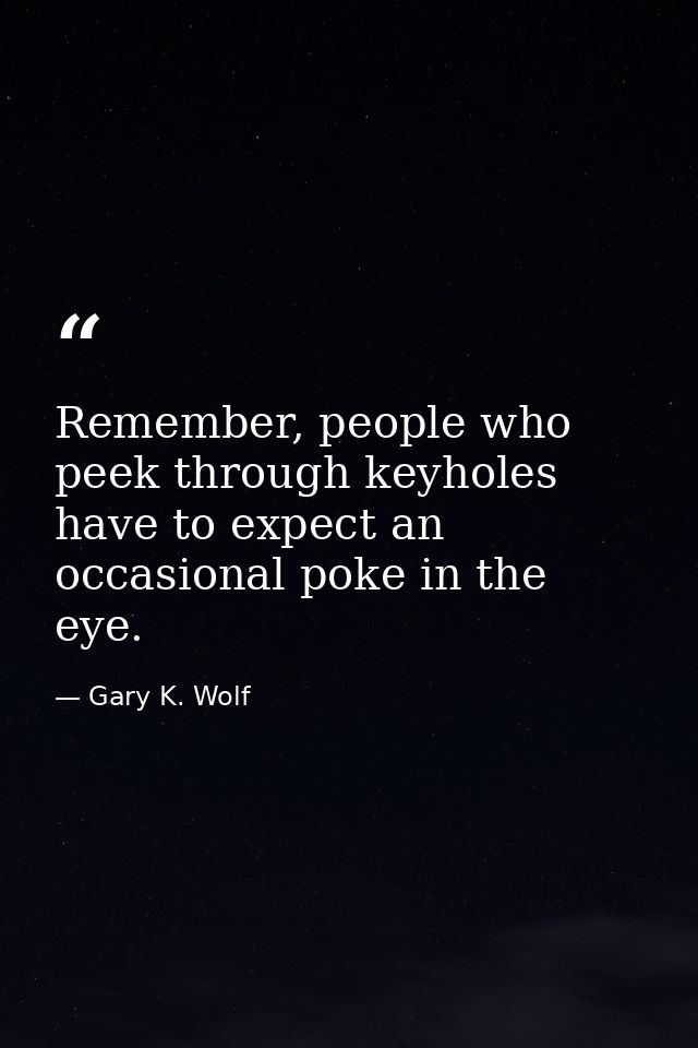Remember, people who peek through keyholes have to expect an occasional poke in the eye. — Gary K. Wolf