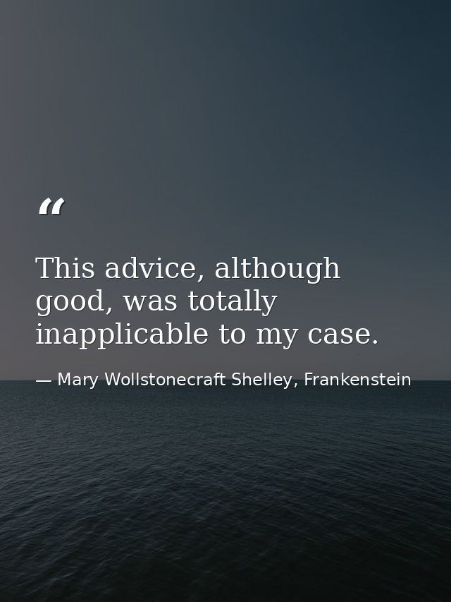 This advice, although good, was totally inapplicable to my case. — Mary Wollstonecraft Shelley, Frankenstein