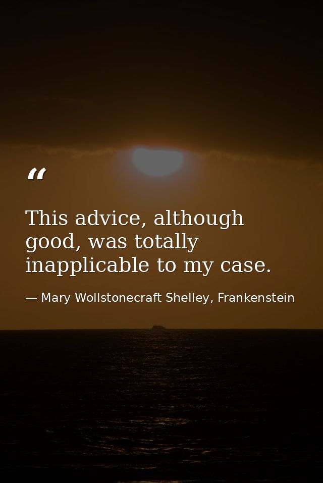 This advice, although good, was totally inapplicable to my case. — Mary Wollstonecraft Shelley, Frankenstein